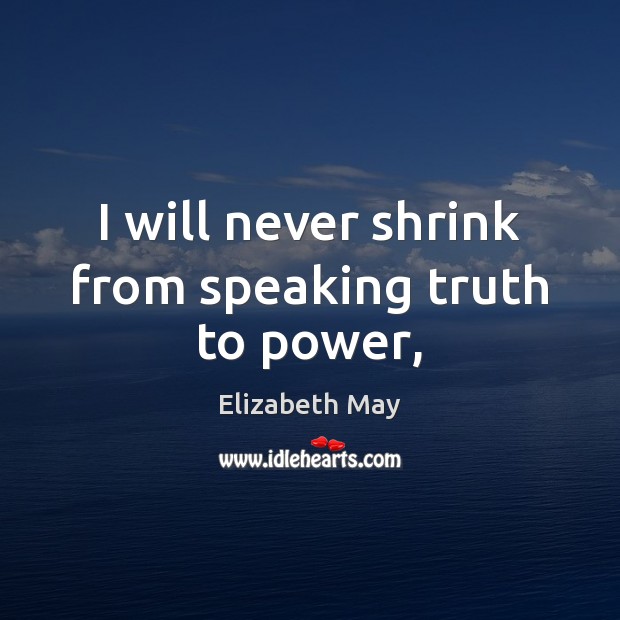 I will never shrink from speaking truth to power, Elizabeth May Picture Quote