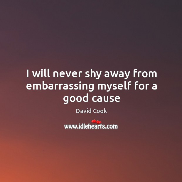 I will never shy away from embarrassing myself for a good cause David Cook Picture Quote