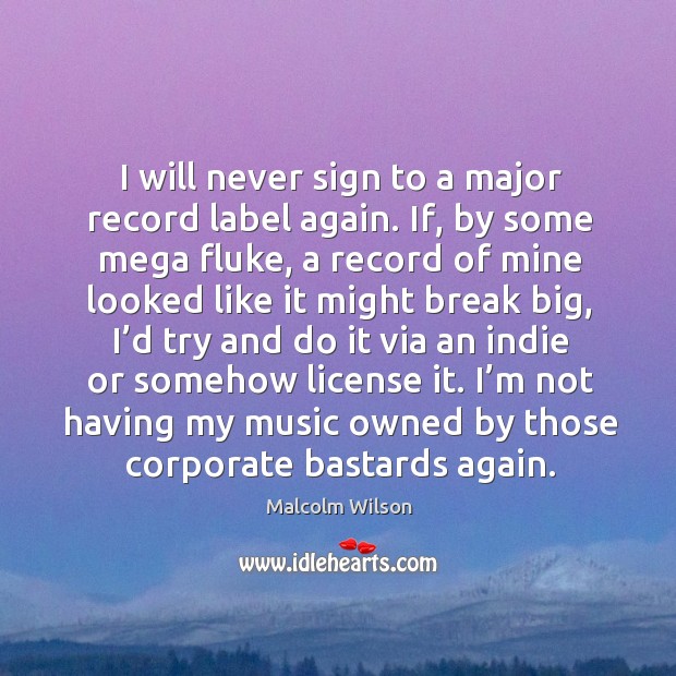 I will never sign to a major record label again. If, by some mega fluke, a record of Malcolm Wilson Picture Quote