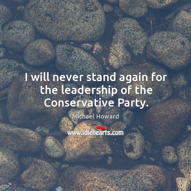 I will never stand again for the leadership of the Conservative Party. Image