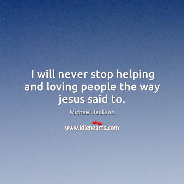 I will never stop helping and loving people the way jesus said to. Michael Jackson Picture Quote