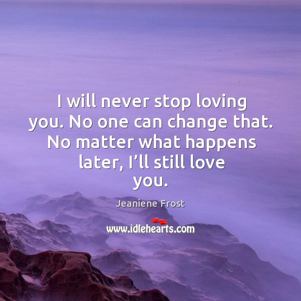 I will never stop loving you. No one can change that. No Jeaniene Frost Picture Quote
