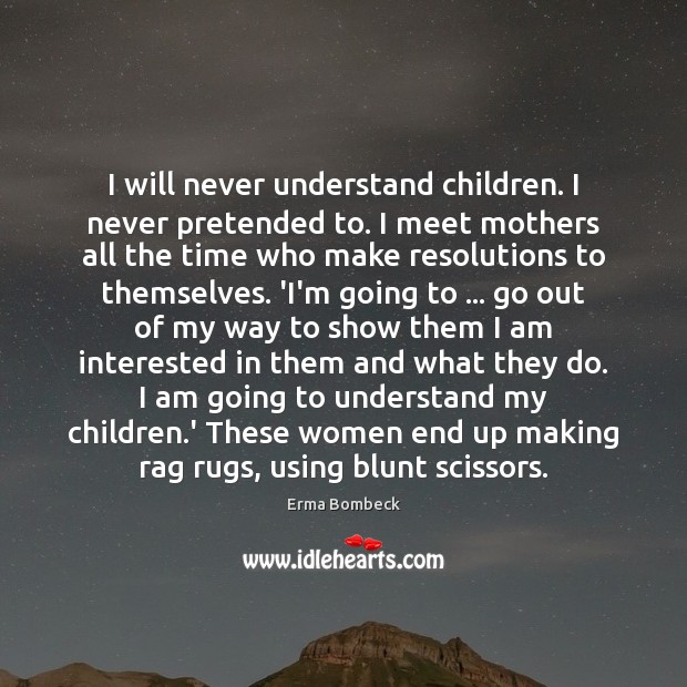 I will never understand children. I never pretended to. I meet mothers Erma Bombeck Picture Quote