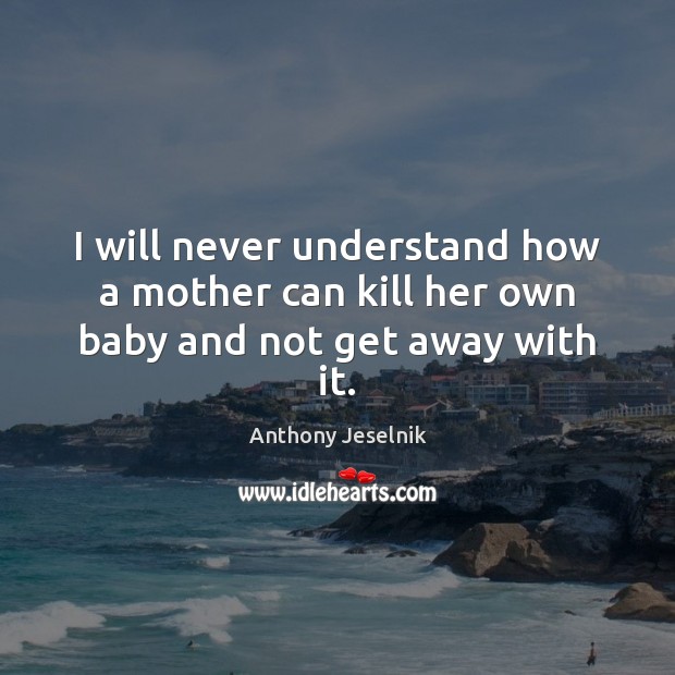 I will never understand how a mother can kill her own baby and not get away with it. Anthony Jeselnik Picture Quote