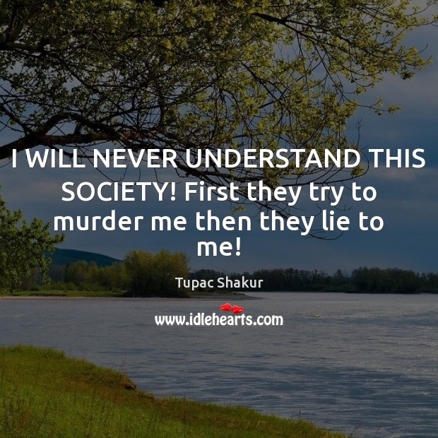 I WILL NEVER UNDERSTAND THIS SOCIETY! First they try to murder me then they lie to me! 