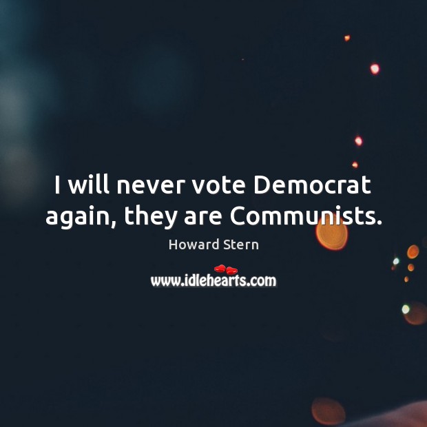 I will never vote Democrat again, they are Communists. Howard Stern Picture Quote