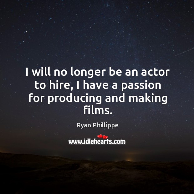I will no longer be an actor to hire, I have a passion for producing and making films. Ryan Phillippe Picture Quote