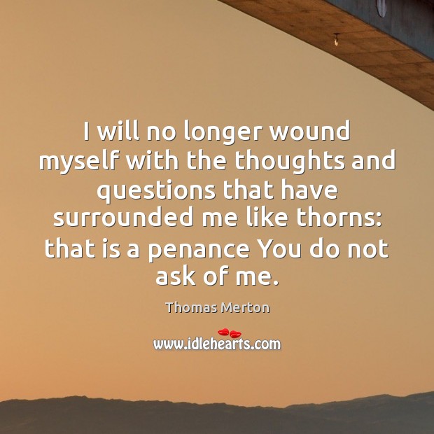 I will no longer wound myself with the thoughts and questions that Thomas Merton Picture Quote