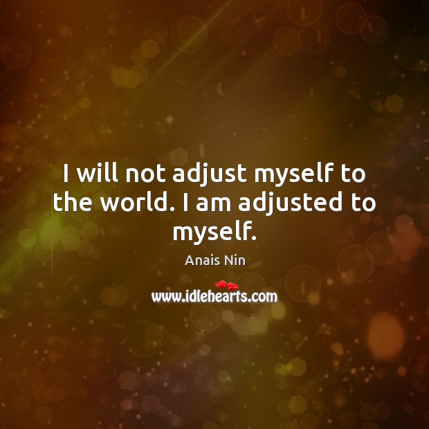 I will not adjust myself to the world. I am adjusted to myself. Anais Nin Picture Quote