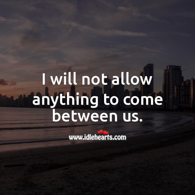 I will not allow anything to come between us. Image