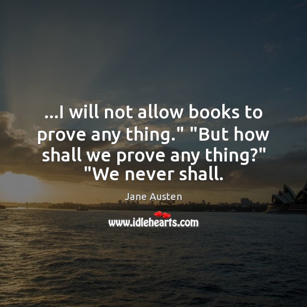 …I will not allow books to prove any thing.” “But how shall Jane Austen Picture Quote