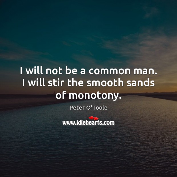 I will not be a common man. I will stir the smooth sands of monotony. Peter O’Toole Picture Quote