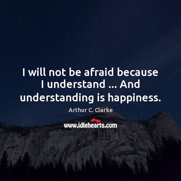 I will not be afraid because I understand … And understanding is happiness. Arthur C. Clarke Picture Quote