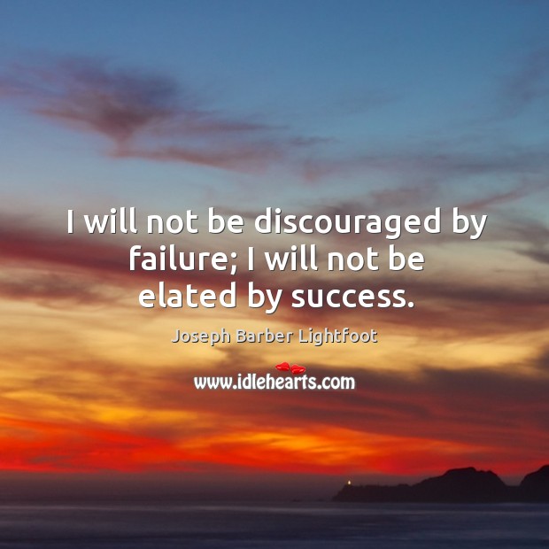 I will not be discouraged by failure; I will not be elated by success. Joseph Barber Lightfoot Picture Quote