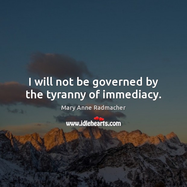 I will not be governed by the tyranny of immediacy. Mary Anne Radmacher Picture Quote