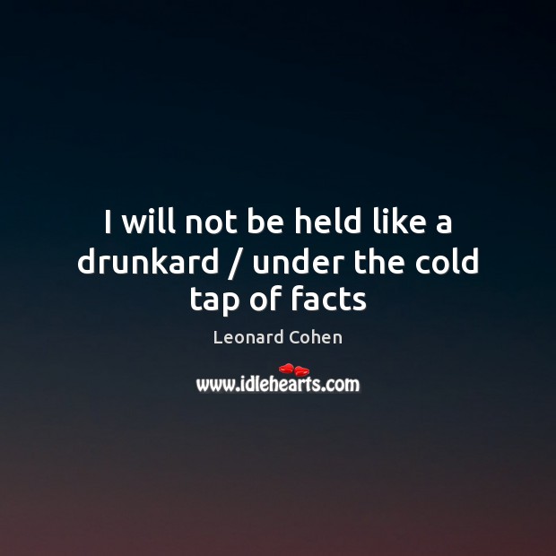 I will not be held like a drunkard / under the cold tap of facts Leonard Cohen Picture Quote