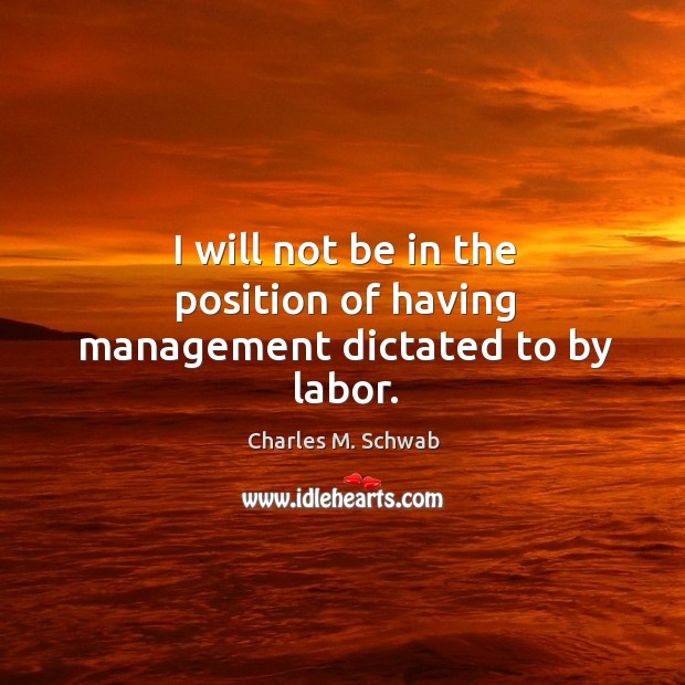 I will not be in the position of having management dictated to by labor. Charles M. Schwab Picture Quote