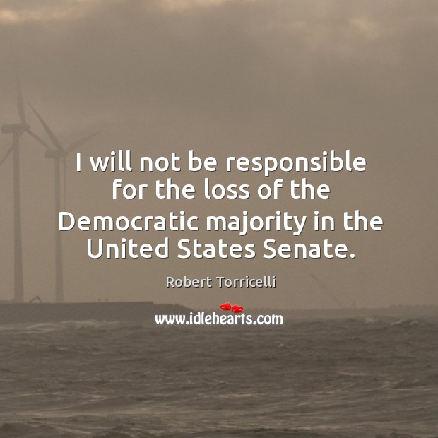 I will not be responsible for the loss of the democratic majority in the united states senate. Robert Torricelli Picture Quote