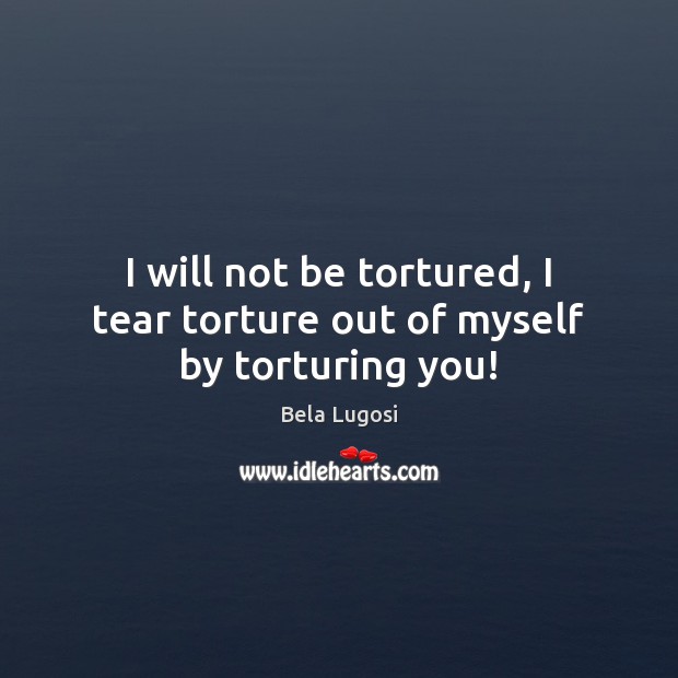 I will not be tortured, I tear torture out of myself by torturing you! Bela Lugosi Picture Quote