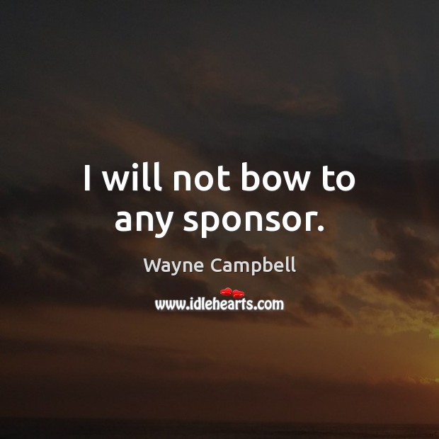 I will not bow to any sponsor. Wayne Campbell Picture Quote