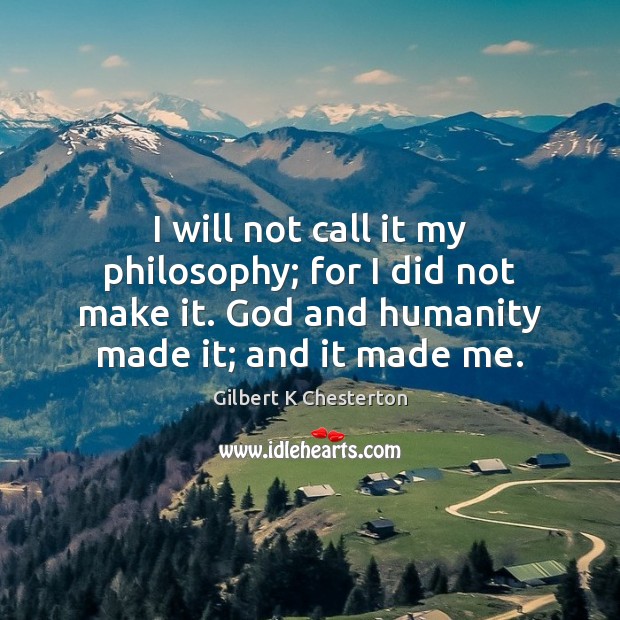 I will not call it my philosophy; for I did not make Gilbert K Chesterton Picture Quote