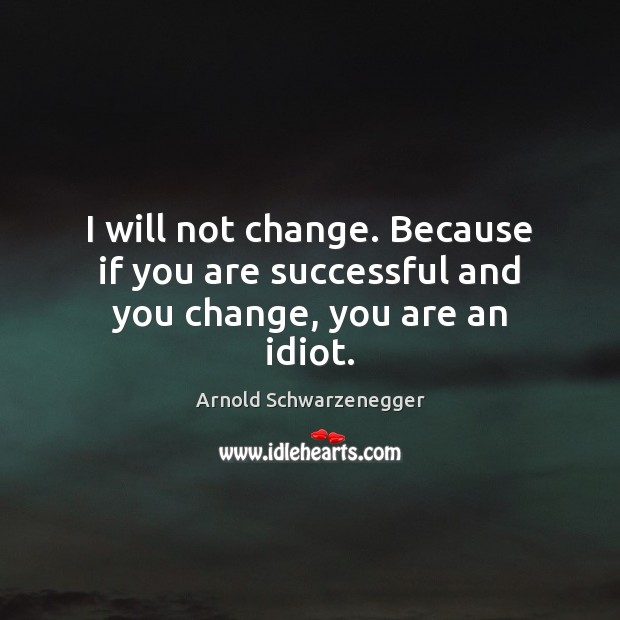 I will not change. Because if you are successful and you change, you are an idiot. Arnold Schwarzenegger Picture Quote