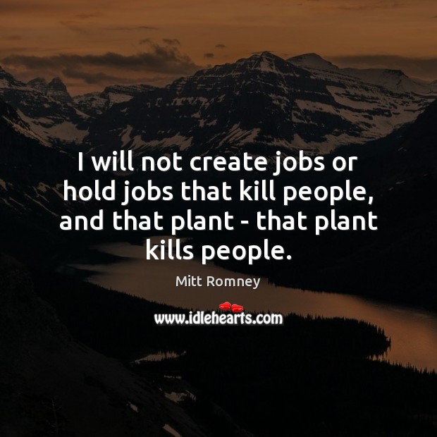 I will not create jobs or hold jobs that kill people, and Mitt Romney Picture Quote