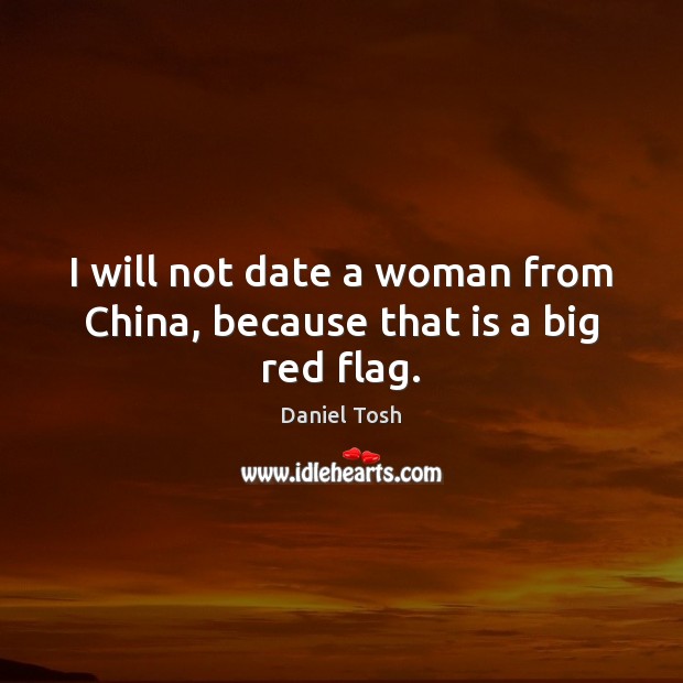I will not date a woman from China, because that is a big red flag. Daniel Tosh Picture Quote