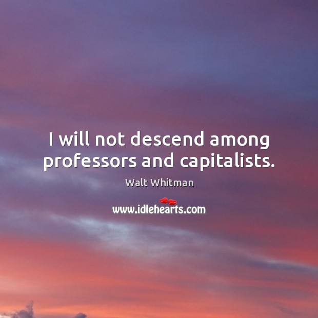 I will not descend among professors and capitalists. Walt Whitman Picture Quote