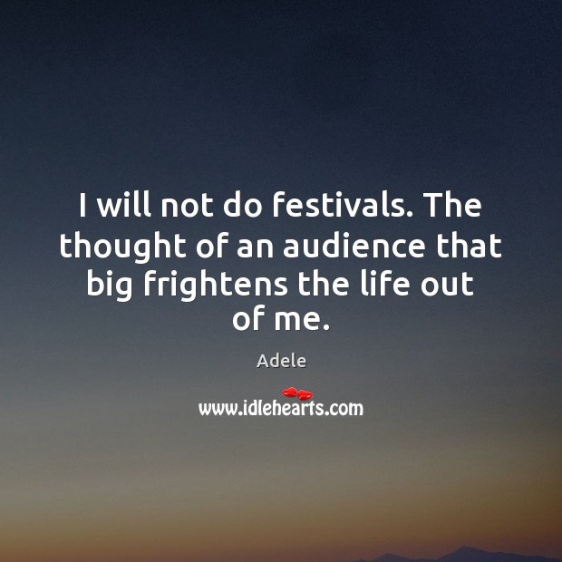 I will not do festivals. The thought of an audience that big frightens the life out of me. Adele Picture Quote
