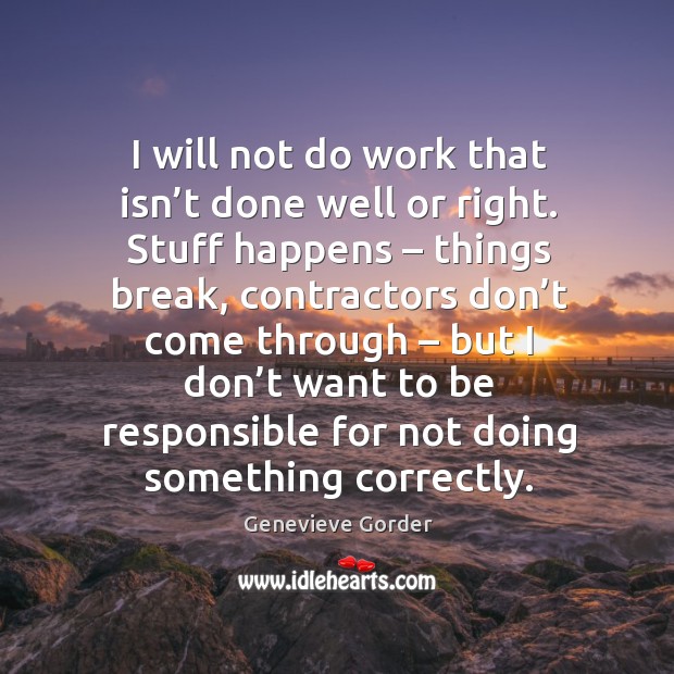 I will not do work that isn’t done well or right. Stuff happens – things break Genevieve Gorder Picture Quote