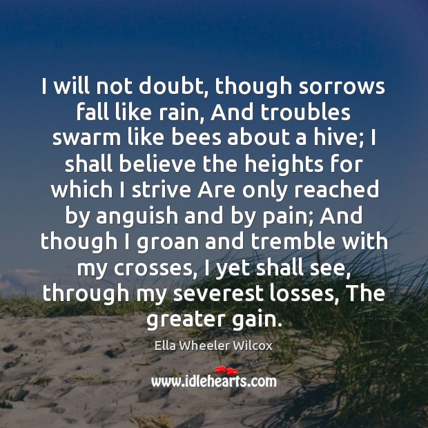 I will not doubt, though sorrows fall like rain, And troubles swarm 