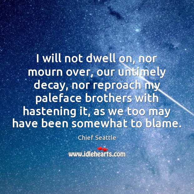 I will not dwell on, nor mourn over, our untimely decay, nor Chief Seattle Picture Quote