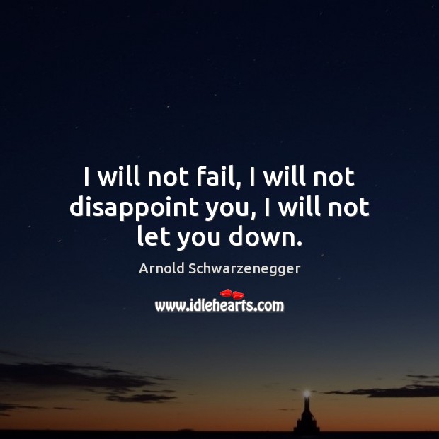 I will not fail, I will not disappoint you, I will not let you down. Arnold Schwarzenegger Picture Quote