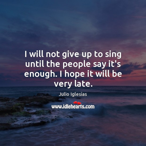 I will not give up to sing until the people say it’s enough. I hope it will be very late. Julio Iglesias Picture Quote