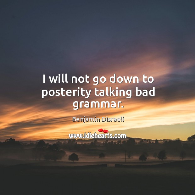 I will not go down to posterity talking bad grammar. Benjamin Disraeli Picture Quote