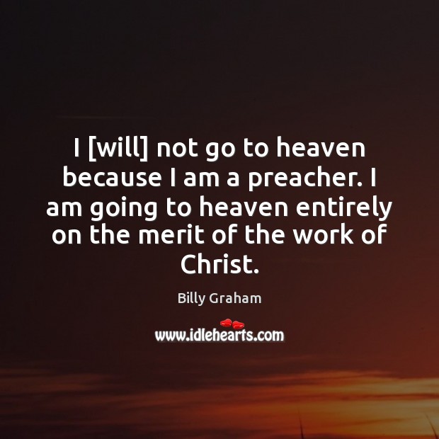 I [will] not go to heaven because I am a preacher. I Billy Graham Picture Quote