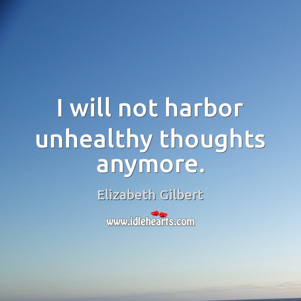 I will not harbor unhealthy thoughts anymore. Elizabeth Gilbert Picture Quote