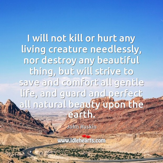 I will not kill or hurt any living creature needlessly, nor destroy John Ruskin Picture Quote