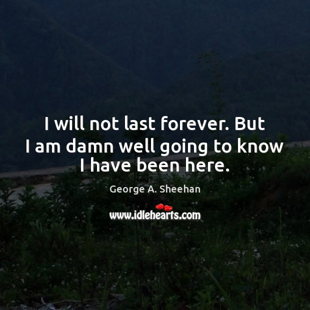 I will not last forever. But I am damn well going to know I have been here. Image