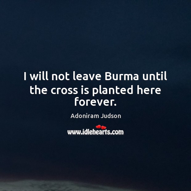 I will not leave Burma until the cross is planted here forever. Adoniram Judson Picture Quote