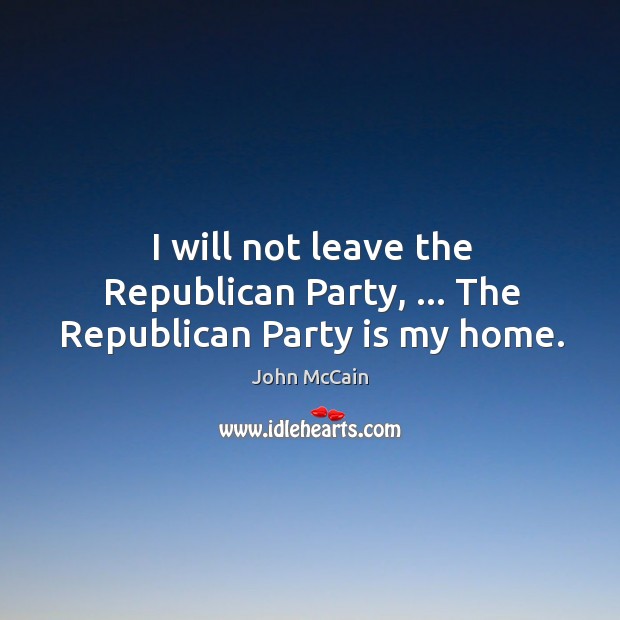 I will not leave the Republican Party, … The Republican Party is my home. John McCain Picture Quote