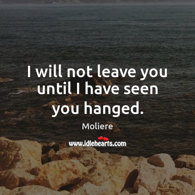 I will not leave you until I have seen you hanged. Moliere Picture Quote