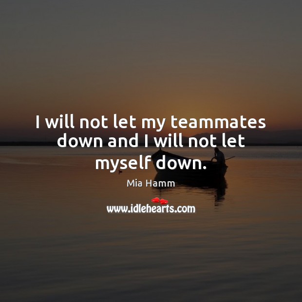 I will not let my teammates down and I will not let myself down. Mia Hamm Picture Quote