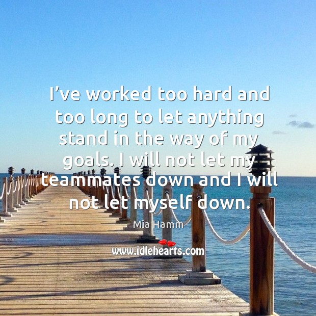 I will not let my teammates down and I will not let myself down. Mia Hamm Picture Quote