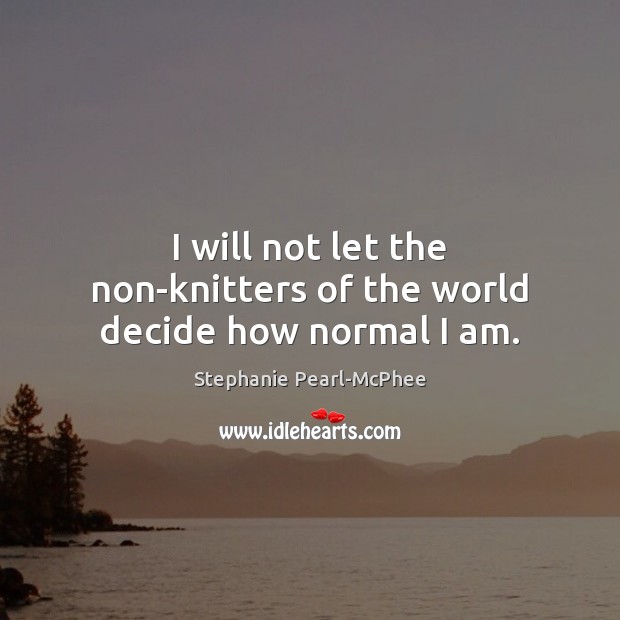 I will not let the non-knitters of the world decide how normal I am. Stephanie Pearl-McPhee Picture Quote