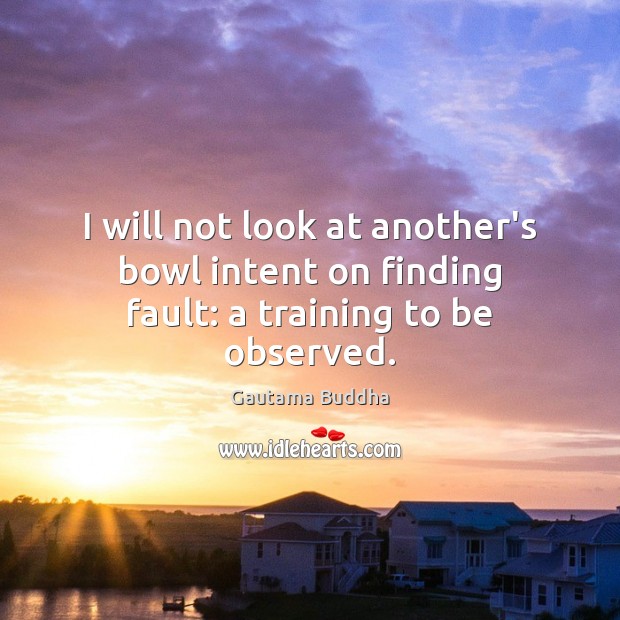 I will not look at another’s bowl intent on finding fault: a training to be observed. Gautama Buddha Picture Quote