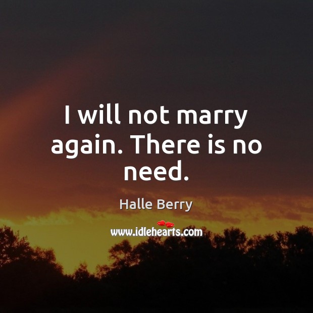 I will not marry again. There is no need. Halle Berry Picture Quote