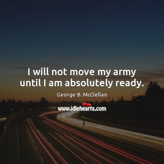 I will not move my army until I am absolutely ready. George B. McClellan Picture Quote