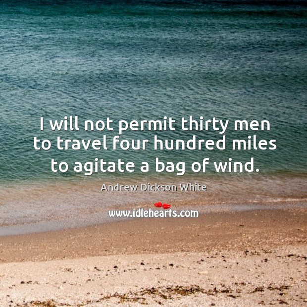 I will not permit thirty men to travel four hundred miles to agitate a bag of wind. Andrew Dickson White Picture Quote